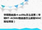 華碩路由器rt-ac86u怎么設(shè)置（華碩RT-AC86U路由器怎么解除MAC地址綁定）