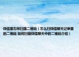 微信里怎樣掃描二維碼（怎么掃微信聊天記錄里的二維碼 如何掃描微信聊天中的二維碼介紹）