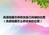 高德地圖怎樣修改自己商鋪的位置（高德地圖怎么修改家的位置）