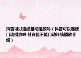 抖音可以連續(xù)自動播放嗎（抖音可以連續(xù)自動播放嗎 抖音能不能自動連續(xù)播放介紹）