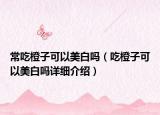 常吃橙子可以美白嗎（吃橙子可以美白嗎詳細(xì)介紹）