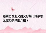 綠茶怎么泡又甜又好喝（綠茶怎么做奶茶詳細(xì)介紹）