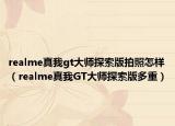 realme真我gt大師探索版拍照怎樣（realme真我GT大師探索版多重）