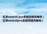 紅米note10 pro支持無線充電嗎（紅米note10pro支持無線充電嗎）