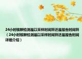 24小時核酸檢測是以采樣時間算還是報告時間算（24小時核酸檢測是以采樣時間算還是報告時間詳細介紹）