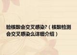 驗(yàn)核酸會(huì)交叉感染?（核酸檢測(cè)會(huì)交叉感染么詳細(xì)介紹）