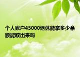 個人賬戶45000退休能拿多少余額能取出來嗎