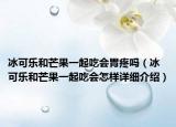 冰可樂和芒果一起吃會胃疼嗎（冰可樂和芒果一起吃會怎樣詳細介紹）