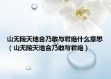 山無陵天地合乃敢與君絕什么意思（山無陵天地合乃敢與君絕）