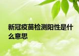 新冠疫苗檢測(cè)陽性是什么意思