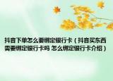 抖音下單怎么要綁定銀行卡（抖音買東西需要綁定銀行卡嗎 怎么綁定銀行卡介紹）