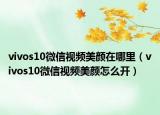 vivos10微信視頻美顏在哪里（vivos10微信視頻美顏怎么開）