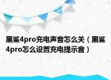 黑鯊4pro充電聲音怎么關（黑鯊4pro怎么設置充電提示音）