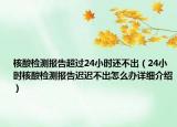 核酸檢測報告超過24小時還不出（24小時核酸檢測報告遲遲不出怎么辦詳細介紹）
