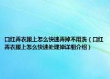 口紅弄衣服上怎么快速弄掉不用洗（口紅弄衣服上怎么快速處理掉詳細(xì)介紹）