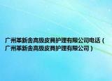 廣州革新舍高級皮具護(hù)理有限公司電話（廣州革新舍高級皮具護(hù)理有限公司）