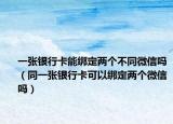 一張銀行卡能綁定兩個不同微信嗎（同一張銀行卡可以綁定兩個微信嗎）