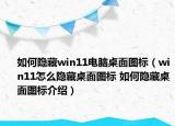 如何隱藏win11電腦桌面圖標(biāo)（win11怎么隱藏桌面圖標(biāo) 如何隱藏桌面圖標(biāo)介紹）