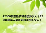 12306買票最多可添加多少人（12306乘車人最多可以添加多少人）