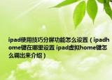 ipad使用技巧分屏功能怎么設置（ipadhome鍵在哪里設置 ipad虛擬home鍵怎么調出來介紹）