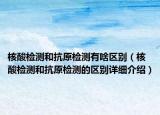 核酸檢測和抗原檢測有啥區(qū)別（核酸檢測和抗原檢測的區(qū)別詳細(xì)介紹）