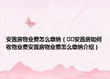 安置房物業(yè)費(fèi)怎么繳納（??安置房如何收物業(yè)費(fèi)安置房物業(yè)費(fèi)怎么繳納介紹）