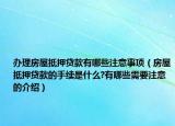 辦理房屋抵押貸款有哪些注意事項(xiàng)（房屋抵押貸款的手續(xù)是什么?有哪些需要注意的介紹）