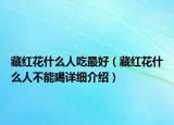 藏紅花什么人吃最好（藏紅花什么人不能喝詳細(xì)介紹）
