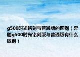 g500時光銘刻與普通版的區(qū)別（奔馳g500時光銘刻版與普通版有什么區(qū)別）