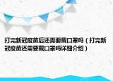 打完新冠疫苗后還需要戴口罩嗎（打完新冠疫苗還需要戴口罩嗎詳細介紹）
