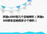 奔馳e300l有幾個音響喇叭（奔馳e300原車音響有多少個喇叭）