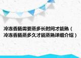 冷凍香腸需要蒸多長時間才能熟（冷凍香腸蒸多久才能蒸熟詳細介紹）