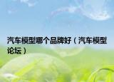 汽車模型哪個品牌好（汽車模型論壇）
