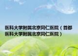醫(yī)科大學(xué)附屬北京同仁醫(yī)院（首都醫(yī)科大學(xué)附屬北京同仁醫(yī)院）