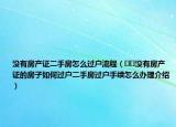 沒有房產(chǎn)證二手房怎么過戶流程（??沒有房產(chǎn)證的房子如何過戶二手房過戶手續(xù)怎么辦理介紹）