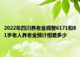 2022年四川養(yǎng)老金調(diào)整6171和81歲老人養(yǎng)老金預(yù)計(jì)相差多少