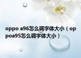 oppo a96怎么調(diào)字體大?。╫ppoa95怎么調(diào)字體大小）