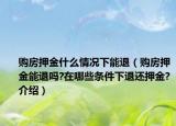 購房押金什么情況下能退（購房押金能退嗎?在哪些條件下退還押金?介紹）