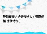 登鸛雀樓古詩唐代詩人（登鸛雀樓 唐代詩作）