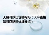 天麻可以口含嚼吃嗎（天麻直接嚼可以吃嗎詳細(xì)介紹）