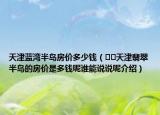 天津藍(lán)灣半島房價(jià)多少錢（??天津翡翠半島的房價(jià)是多錢呢誰能說說呢介紹）