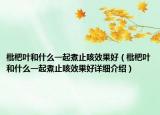 枇杷葉和什么一起煮止咳效果好（枇杷葉和什么一起煮止咳效果好詳細(xì)介紹）