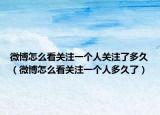 微博怎么看關(guān)注一個(gè)人關(guān)注了多久（微博怎么看關(guān)注一個(gè)人多久了）