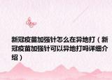 新冠疫苗加強(qiáng)針怎么在異地打（新冠疫苗加強(qiáng)針可以異地打嗎詳細(xì)介紹）