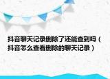 抖音聊天記錄刪除了還能查到嗎（抖音怎么查看刪除的聊天記錄）