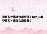 畢夏和鐘偉強(qiáng)合唱全部（hey jude 畢夏和鐘偉強(qiáng)合唱歌曲）