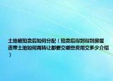 土地被拍賣后如何分配（拍賣后得到得到房屋 連帶土地如何再轉(zhuǎn)讓都要交哪些費用交多少介紹）