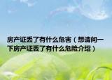 房產(chǎn)證丟了有什么危害（想請(qǐng)問一下房產(chǎn)證丟了有什么危險(xiǎn)介紹）