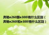 奔馳e260跟e300l有什么區(qū)別（奔馳e260l和e300l有什么區(qū)別）