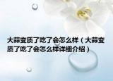 大蒜變質(zhì)了吃了會怎么樣（大蒜變質(zhì)了吃了會怎么樣詳細(xì)介紹）